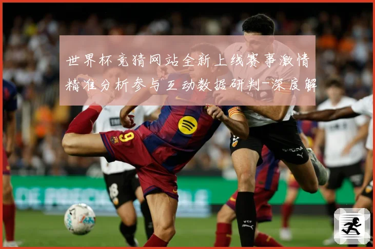 世界杯竞猜网站全新上线赛事激情精准分析参与互动数据研判-深度解析