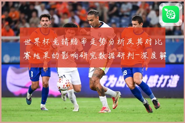 世界杯竞猜赔率走势分析及其对比赛结果的影响研究数据研判-深度解析