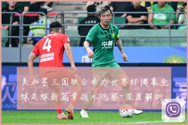美加墨三国联合举办世界杯揭幕全球足球新篇章战术观察-深度解析