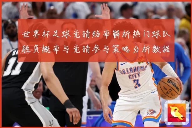 世界杯足球竞猜赔率解析热门球队胜负概率与竞猜参与策略分析数据研判-深度解析