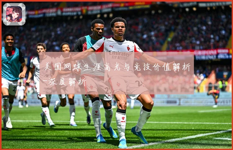 美国网球生涯高光与竞技价值解析-深度解析