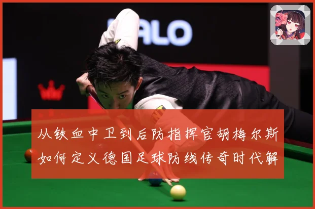 从铁血中卫到后防指挥官胡梅尔斯如何定义德国足球防线传奇时代解析-深度解析