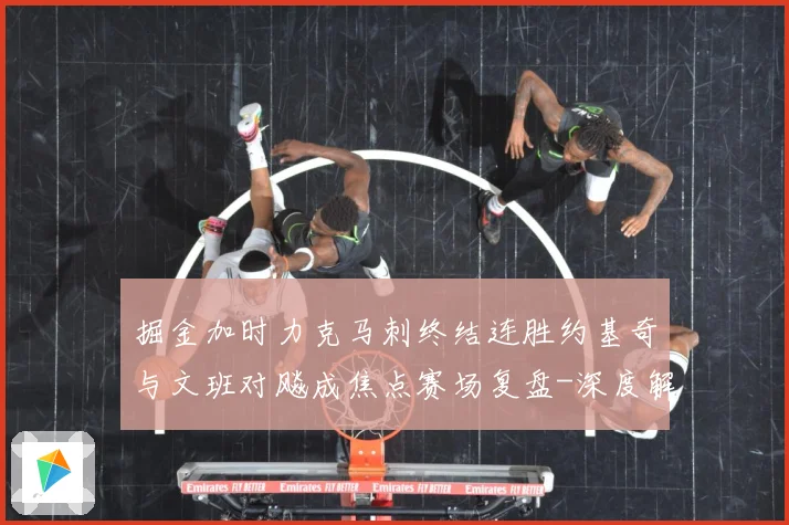 掘金加时力克马刺终结连胜约基奇与文班对飚成焦点赛场复盘-深度解析