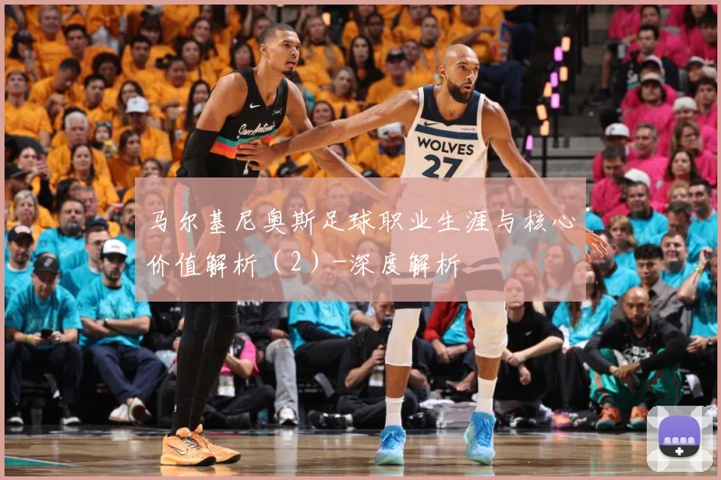 马尔基尼奥斯足球职业生涯与核心价值解析（2）-深度解析