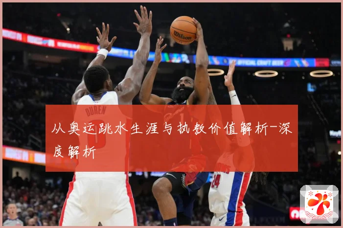 从奥运跳水生涯与执教价值解析-深度解析