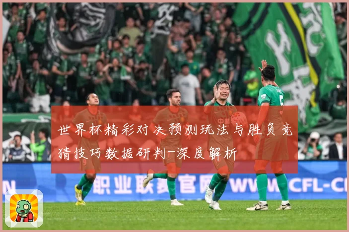 世界杯精彩对决预测玩法与胜负竞猜技巧数据研判-深度解析