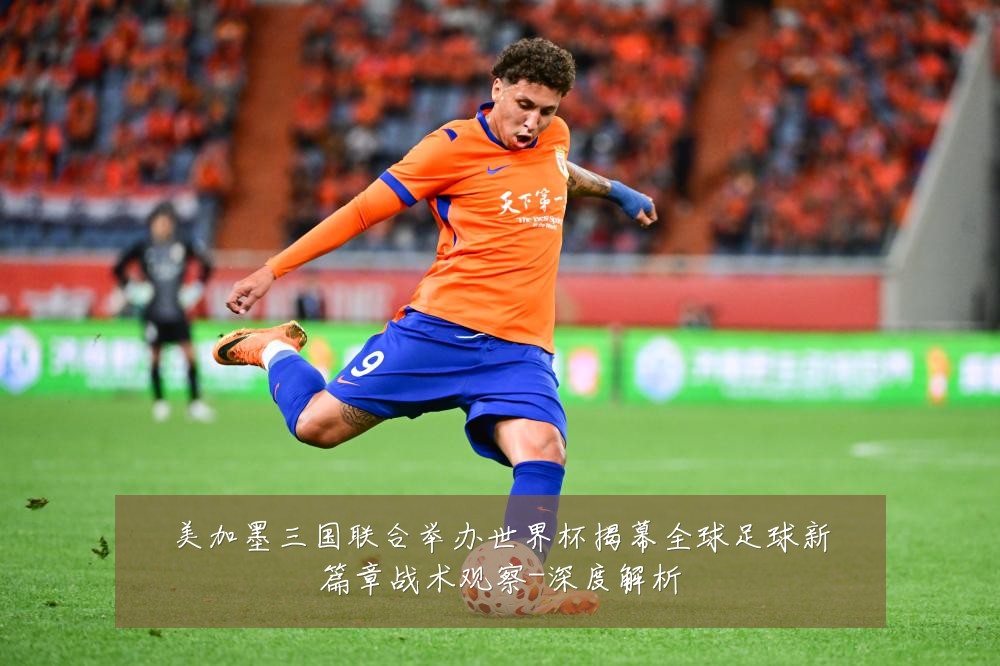 美加墨三国联合举办世界杯揭幕全球足球新篇章战术观察-深度解析