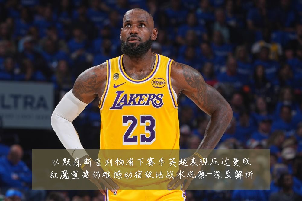 以默森断言利物浦下赛季英超表现压过曼联红魔重建仍难撼动宿敌地战术观察-深度解析