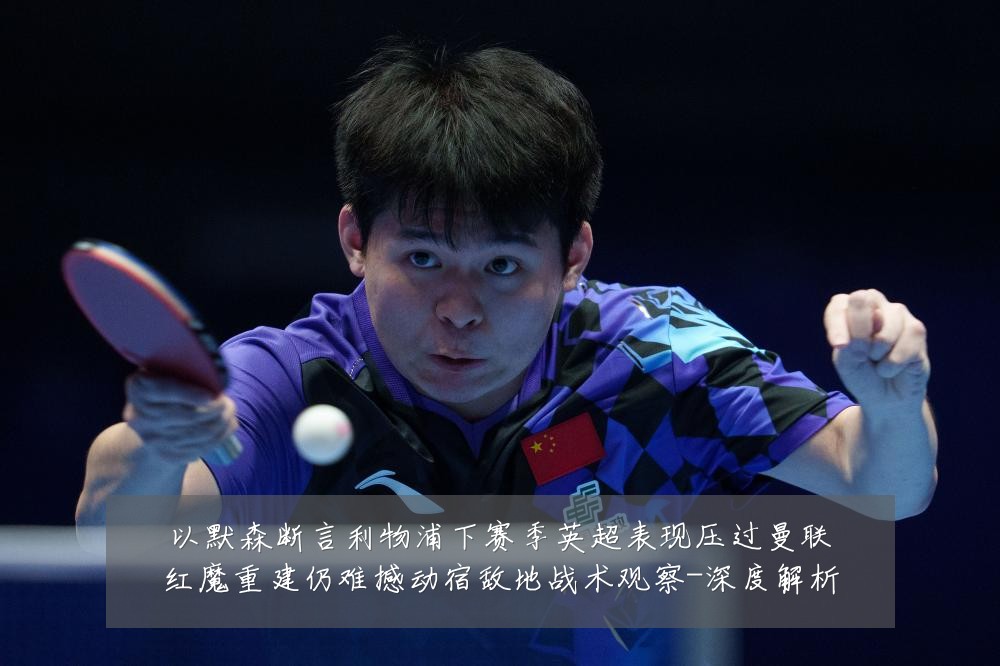 以默森断言利物浦下赛季英超表现压过曼联红魔重建仍难撼动宿敌地战术观察-深度解析