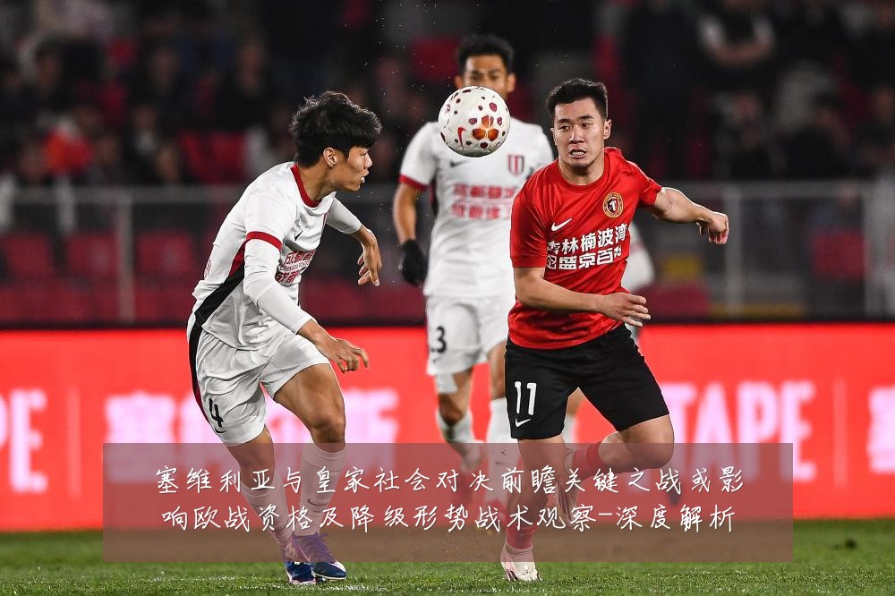 塞维利亚与皇家社会对决前瞻关键之战或影响欧战资格及降级形势战术观察-深度解析