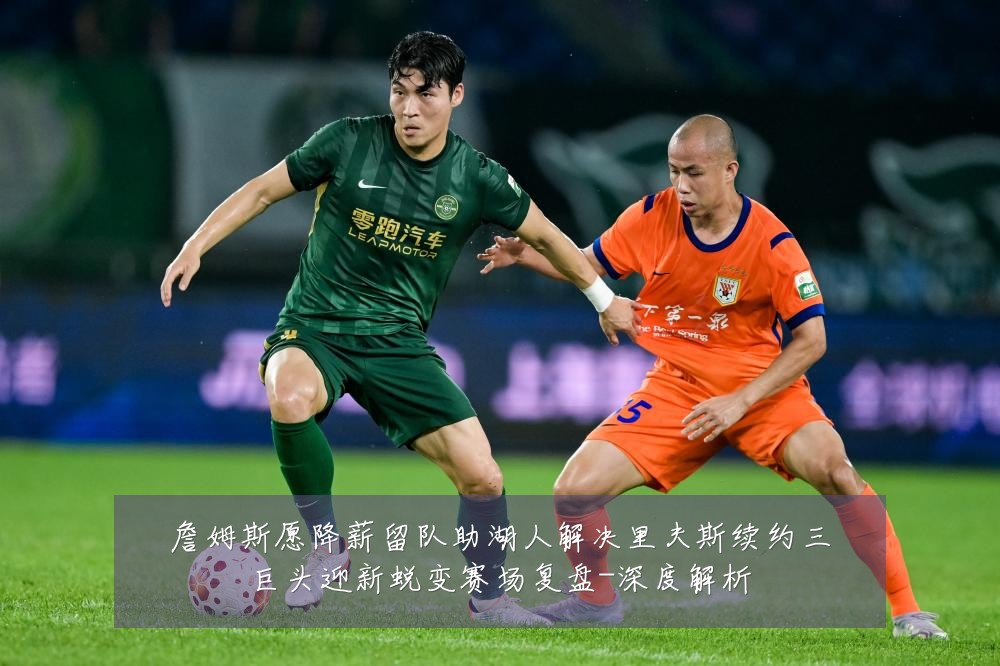 詹姆斯愿降薪留队助湖人解决里夫斯续约三巨头迎新蜕变赛场复盘-深度解析