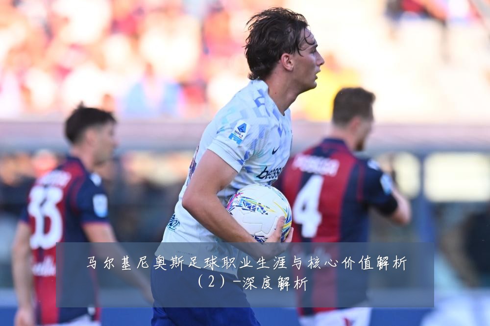 马尔基尼奥斯足球职业生涯与核心价值解析（2）-深度解析